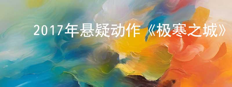 陈保保的动漫综艺大全,2017年悬疑动作《极寒之城》BD中英双字幕迅雷下载_电影天堂